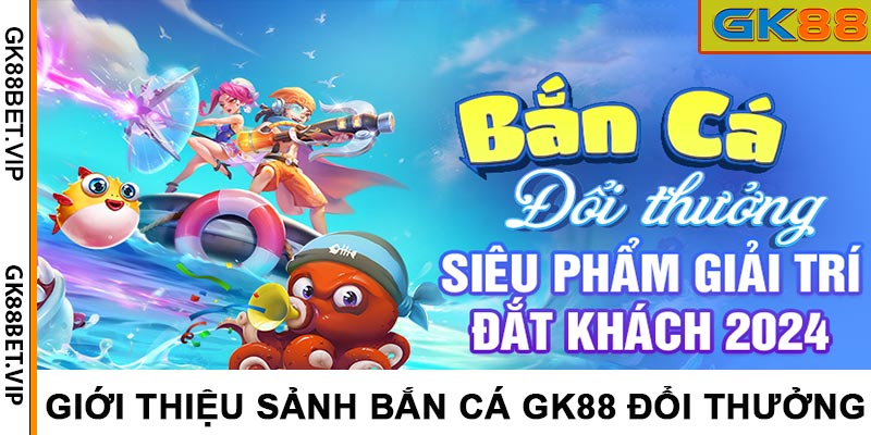 Bắn Cá GK88 - Đặc Sắc, Hấp Dẫn Và Nhiều Phần Quà Giá Trị
