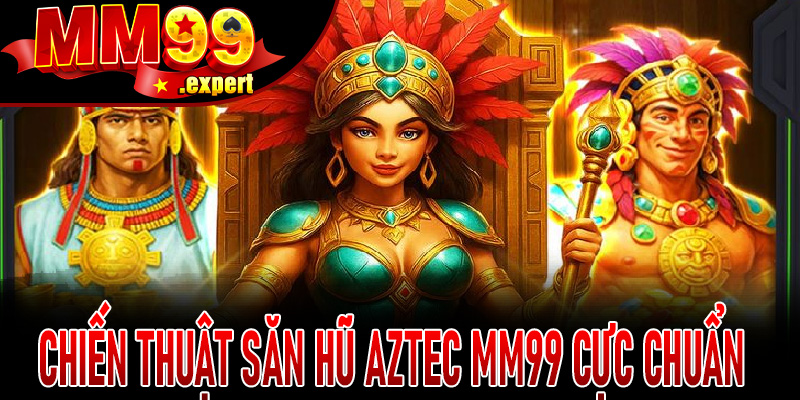 Chiến thuật săn hũ Aztec MM99 cực chuẩn